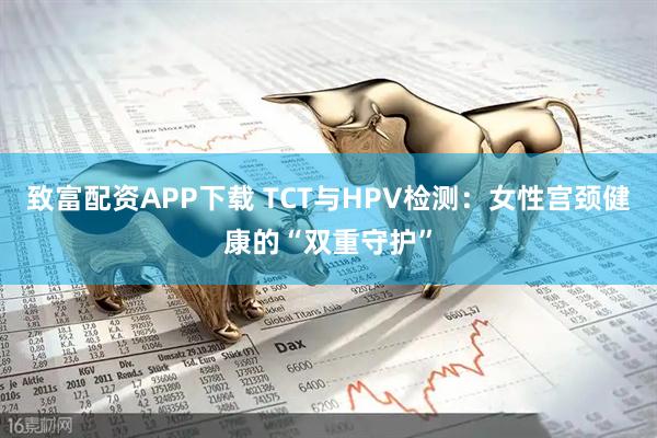 致富配资APP下载 TCT与HPV检测：女性宫颈健康的“双重守护”