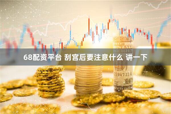 68配资平台 刮宫后要注意什么 讲一下