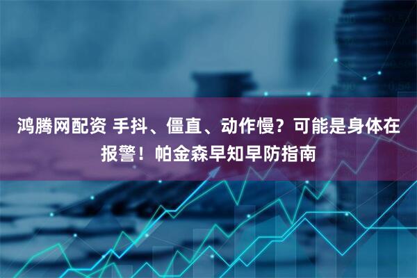 鸿腾网配资 手抖、僵直、动作慢？可能是身体在报警！帕金森早知早防指南