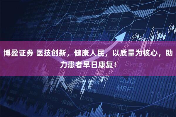 博盈证券 医技创新，健康人民，以质量为核心，助力患者早日康复！