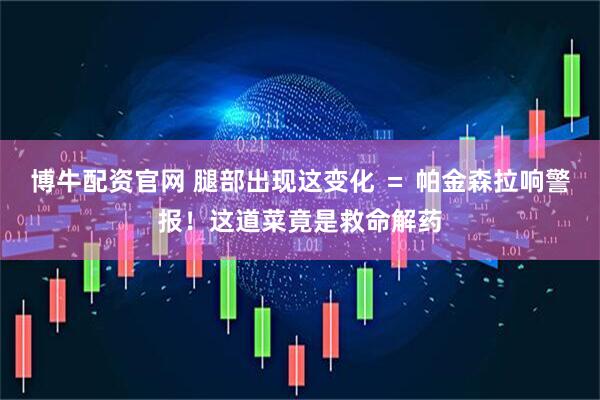 博牛配资官网 腿部出现这变化 ＝ 帕金森拉响警报！这道菜竟是救命解药