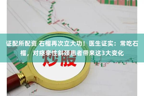 证配所配资 石榴再次立大功！医生证实：常吃石榴，对痉挛性斜颈患者带来这3大变化