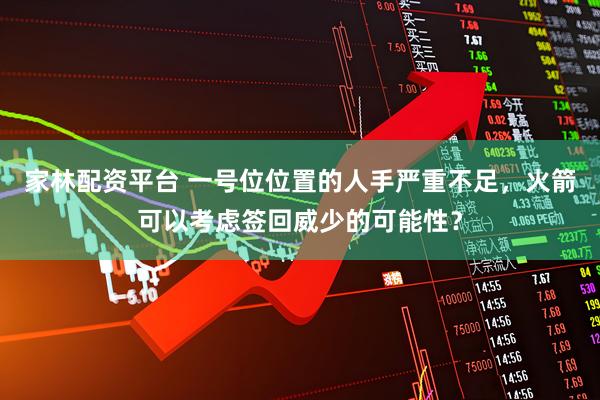 家林配资平台 一号位位置的人手严重不足，火箭可以考虑签回威少的可能性？
