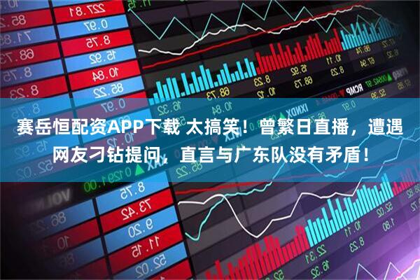 赛岳恒配资APP下载 太搞笑！曾繁日直播，遭遇网友刁钻提问，直言与广东队没有矛盾！