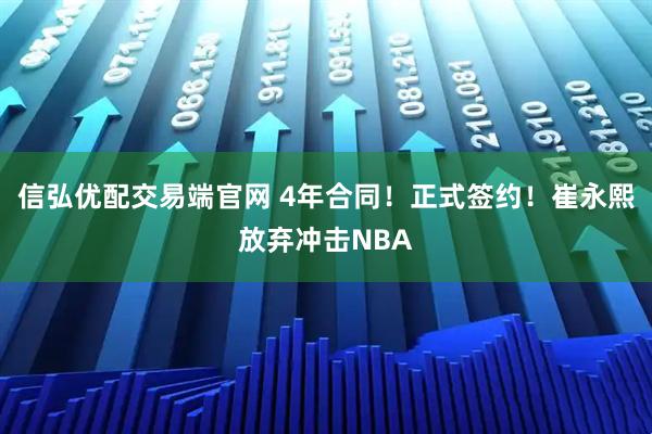 信弘优配交易端官网 4年合同！正式签约！崔永熙放弃冲击NBA