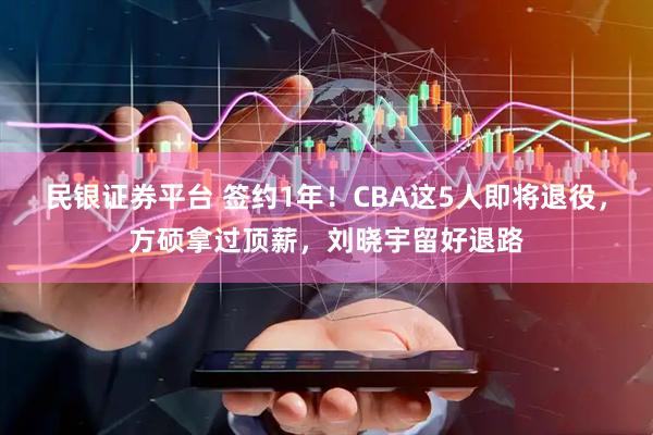 民银证券平台 签约1年！CBA这5人即将退役，方硕拿过顶薪，刘晓宇留好退路