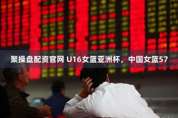聚操盘配资官网 U16女篮亚洲杯，中国女篮57