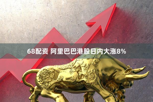 68配资 阿里巴巴港股日内大涨8%