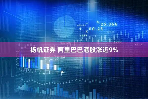 扬帆证券 阿里巴巴港股涨近9%