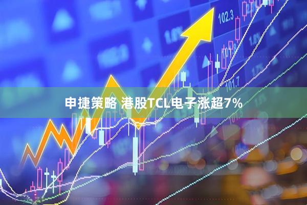 申捷策略 港股TCL电子涨超7%