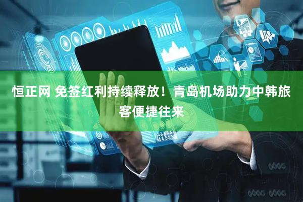 恒正网 免签红利持续释放！青岛机场助力中韩旅客便捷往来