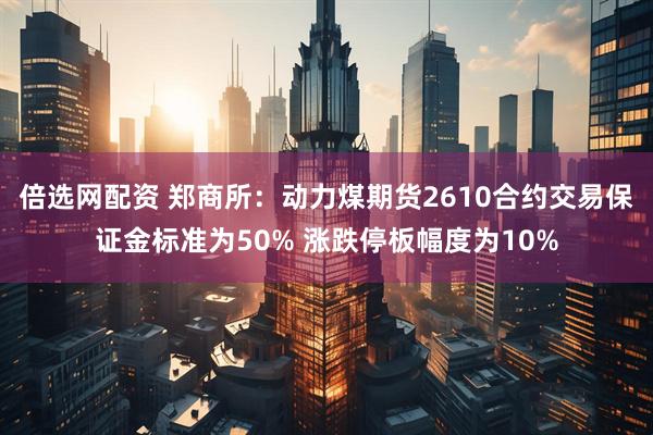 倍选网配资 郑商所：动力煤期货2610合约交易保证金标准为50% 涨跌停板幅度为10%