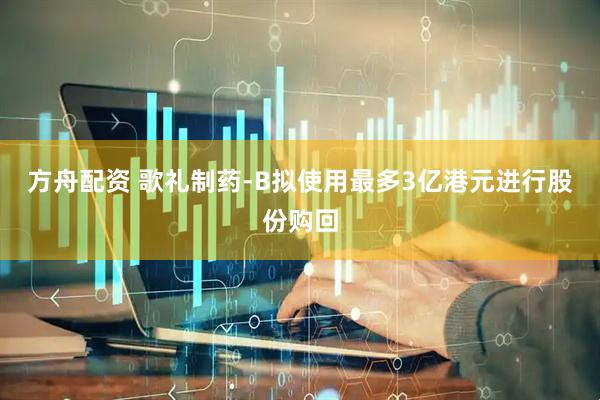 方舟配资 歌礼制药-B拟使用最多3亿港元进行股份购回