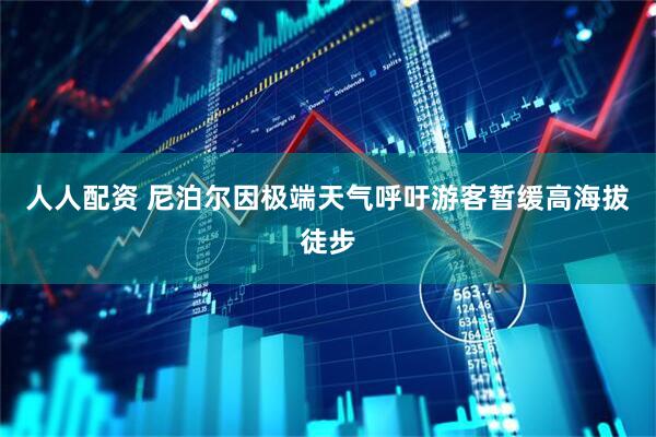 人人配资 尼泊尔因极端天气呼吁游客暂缓高海拔徒步