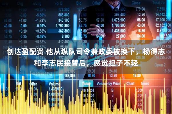 创达盈配资 他从纵队司令兼政委被换下，杨得志和李志民接替后，感觉担子不轻