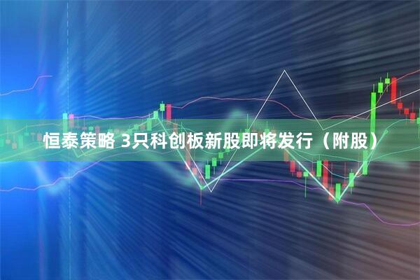 恒泰策略 3只科创板新股即将发行（附股）