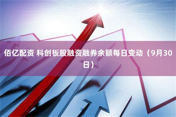佰亿配资 科创板股融资融券余额每日变动（9月30日）