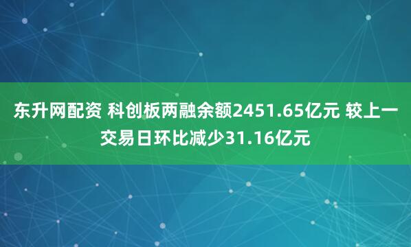 东升网配资 科创板两融余额2451.65亿元 较上一交易日环比减少31.16亿元