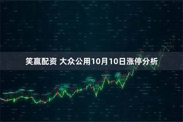 笑赢配资 大众公用10月10日涨停分析