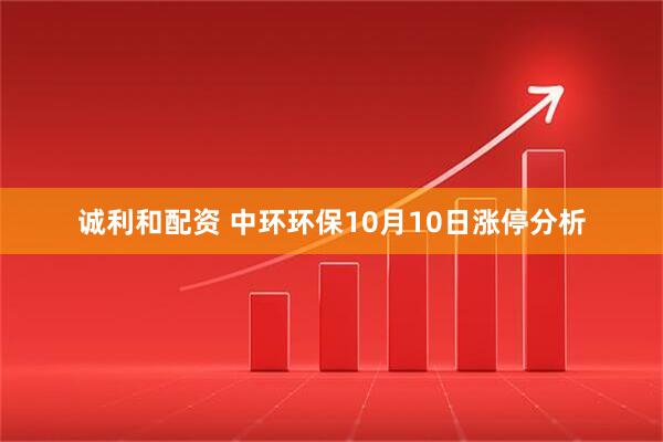 诚利和配资 中环环保10月10日涨停分析