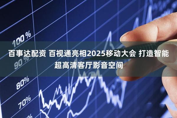 百事达配资 百视通亮相2025移动大会 打造智能超高清客厅影音空间