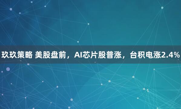 玖玖策略 美股盘前，AI芯片股普涨，台积电涨2.4%
