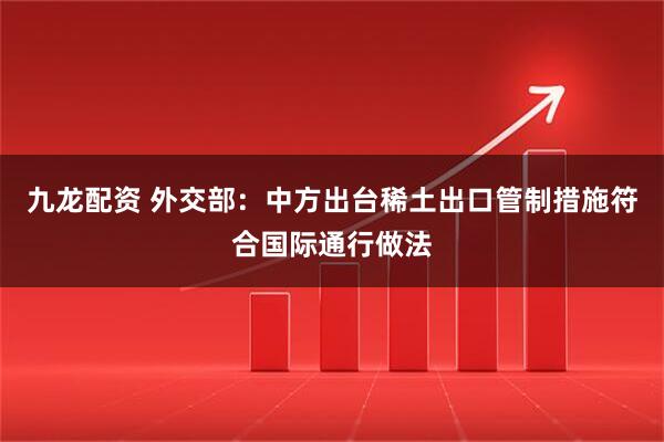 九龙配资 外交部：中方出台稀土出口管制措施符合国际通行做法