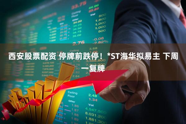 西安股票配资 停牌前跌停！*ST海华拟易主 下周一复牌