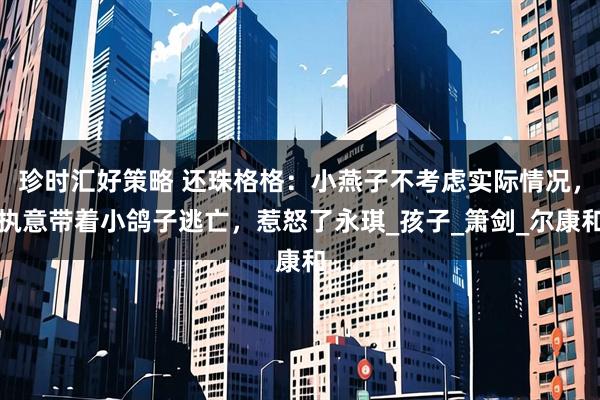 珍时汇好策略 还珠格格：小燕子不考虑实际情况，执意带着小鸽子逃亡，惹怒了永琪_孩子_箫剑_尔康和