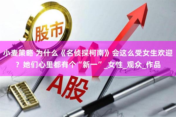 小麦策略 为什么《名侦探柯南》会这么受女生欢迎？她们心里都有个“新一”_女性_观众_作品