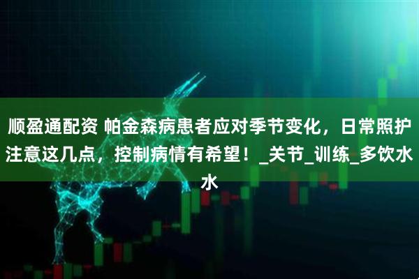 顺盈通配资 帕金森病患者应对季节变化，日常照护注意这几点，控制病情有希望！_关节_训练_多饮水