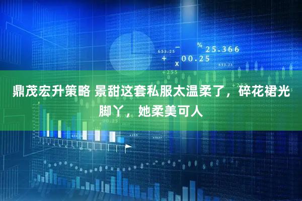 鼎茂宏升策略 景甜这套私服太温柔了，碎花裙光脚丫，她柔美可人