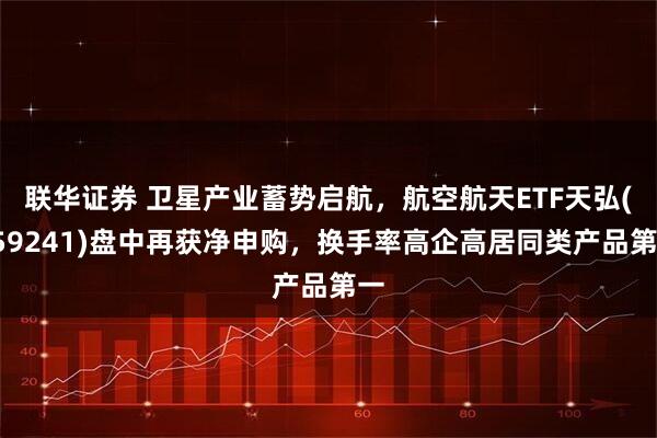 联华证券 卫星产业蓄势启航，航空航天ETF天弘(159241)盘中再获净申购，换手率高企高居同类产品第一